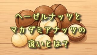 ヘーゼルナッツとマカダミアナッツの違いとは？