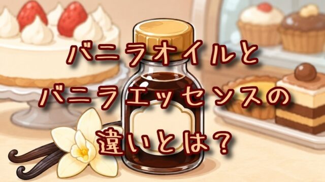 バニラオイルとバニラエッセンスの違いとは？