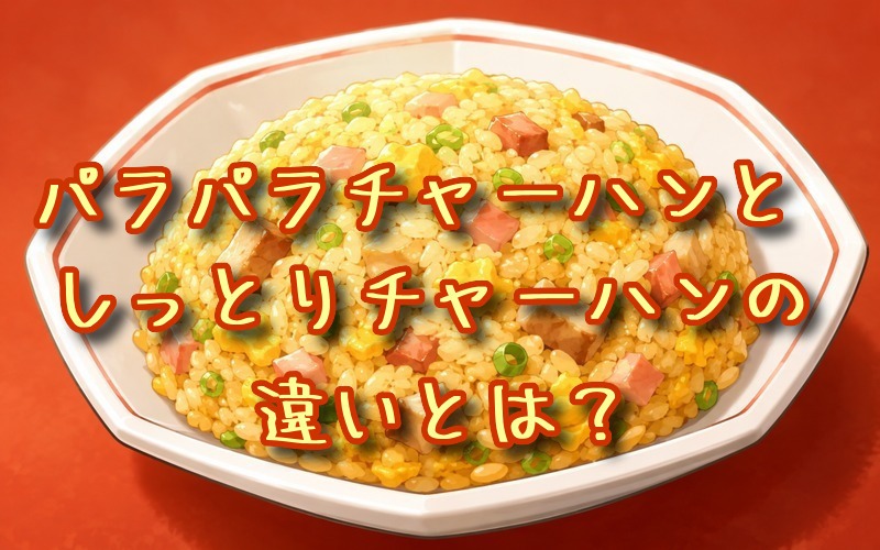 パラパラチャーハンとしっとりチャーハンの違いとは？